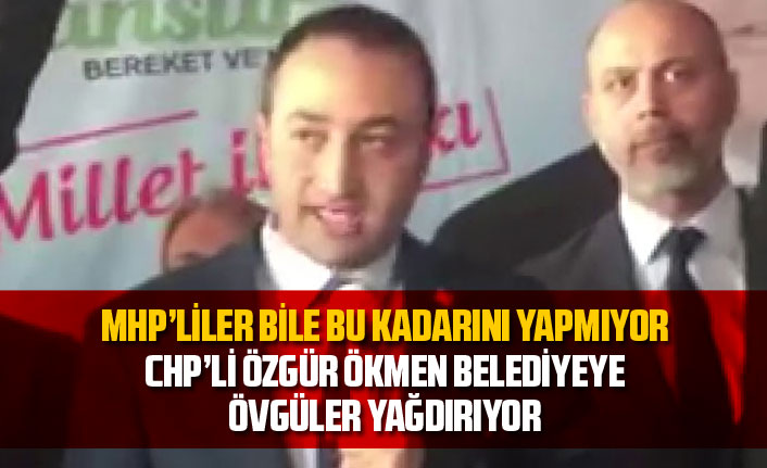 CHP'li Özgür Ökmen'den MHP'li Belediyeye övgü üstüne övgü