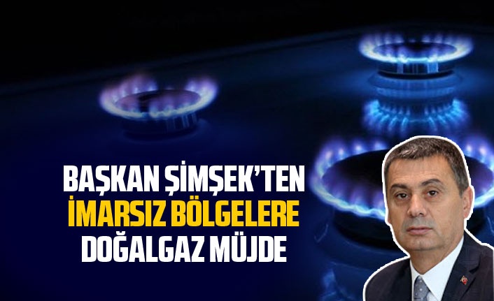 Başkan Şimşek'ten imarsız bölgelere doğalgaz müjdesi