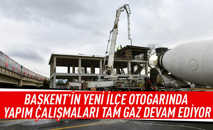 Başkent'in yeni ilçe otogarında yapım çalışmaları tam gaz devam ediyor