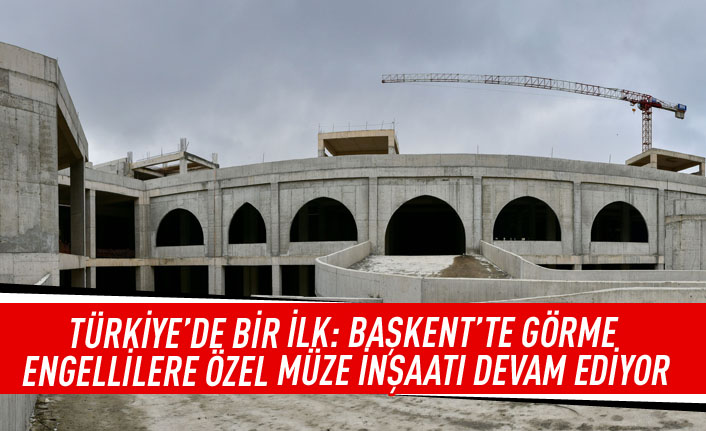 Türkiye'de bir ilk: Başkent'te görme engellilere özel müze inşaatı devam ediyor