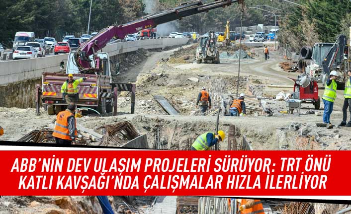 ABB'nin dev ulaşım projeleri sürüyor: TRT önü katlı kavşağı'nda çalışmalar hızla ilerliyor