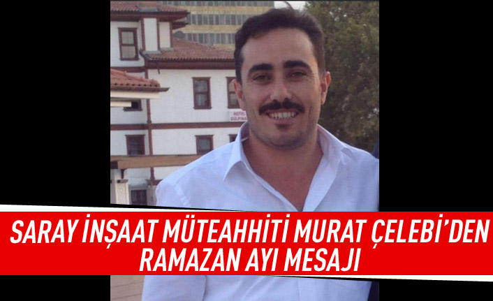 Saray İnşaat Müteahhiti Murat Çelebi'den ramazan ayı mesajı