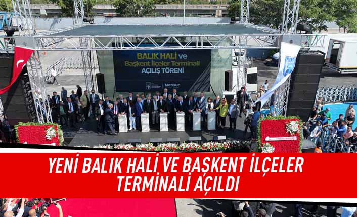 Yeni balık hali ve başkent ilçeler terminali açıldı