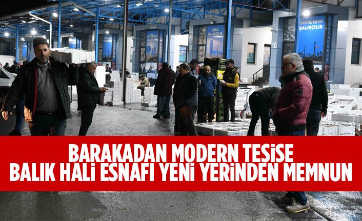 BARAKADAN MODERN TESİSE: BALIK HALİ ESNAFI YENİ YERİNDEN MEMNUN