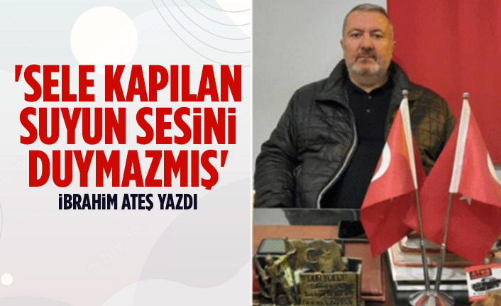 İbrahim Ateş; 'Sele Kapılan Suyun Sesini Duymazmış'