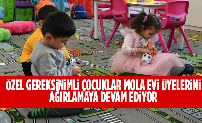 ÖZEL GEREKSİNİMLİ ÇOCUKLAR MOLA EVİ ÜYELERİNİ AĞIRLAMAYA DEVAM EDİYOR