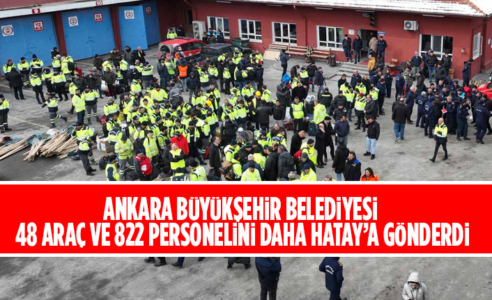 ANKARA BÜYÜKŞEHİR BELEDİYESİ 48 ARAÇ VE 822 PERSONELİNİ DAHA HATAY’A GÖNDERDİ