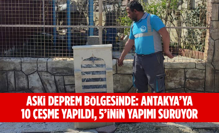 ASKİ DEPREM BÖLGESİNDE: ANTAKYA’YA 10 ÇEŞME YAPILDI, 5’İNİN YAPIMI SÜRÜYOR