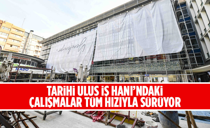 TARİHİ ULUS İŞ HANI’NDAKİ ÇALIŞMALAR TÜM HIZIYLA SÜRÜYOR