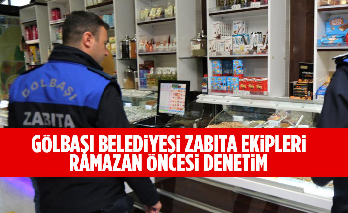 GÖLBAŞI BELEDİYESİ ZABITA EKİPLERİ RAMAZAN ÖNCESİ DENETİM