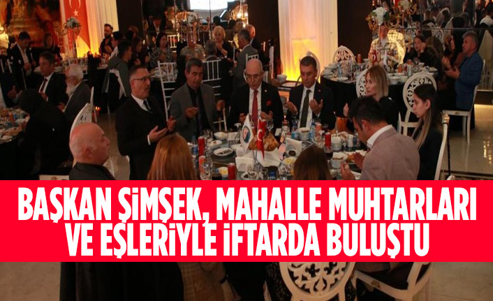 BAŞKAN ŞİMŞEK, MAHALLE MUHTARLARI VE EŞLERİYLE İFTARDA BULUŞTU