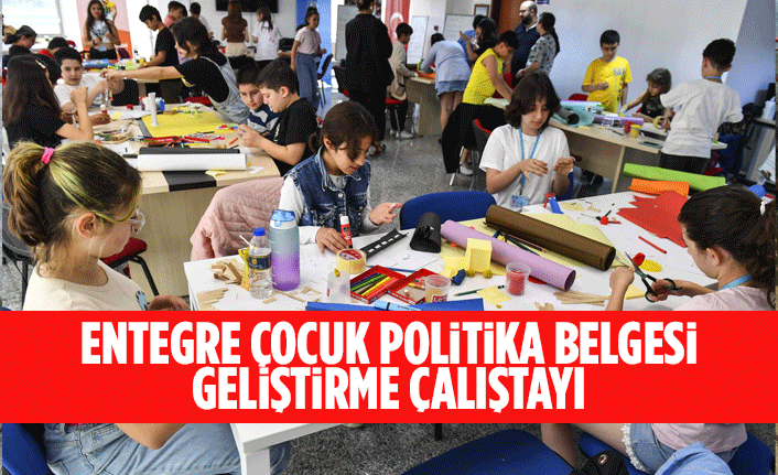 ENTEGRE ÇOCUK POLİTİKA BELGESİ GELİŞTİRME ÇALIŞTAYI