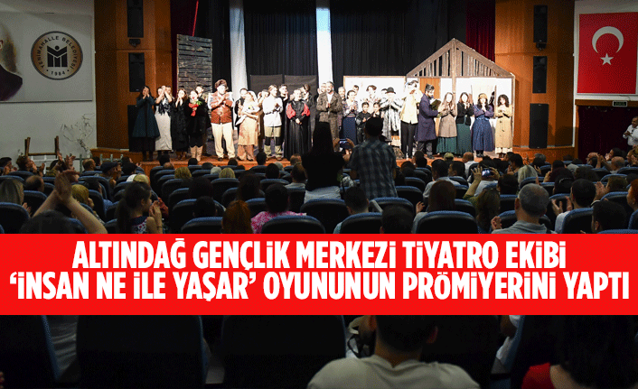 ALTINDAĞ GENÇLİK MERKEZİ TİYATRO EKİBİ ‘İNSAN NE İLE YAŞAR’ OYUNUNUN PRÖMİYERİNİ YAPTI