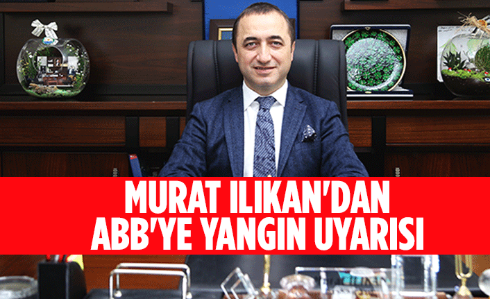 Murat Ilıkan'dan ABB'ye yangın uyarısı