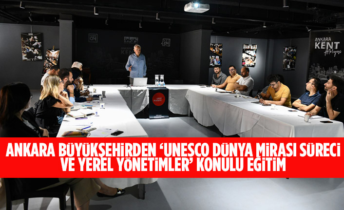 ANKARA BÜYÜKŞEHİRDEN ‘UNESCO DÜNYA MİRASI SÜRECİ VE YEREL YÖNETİMLER’ KONULU EĞİTİM