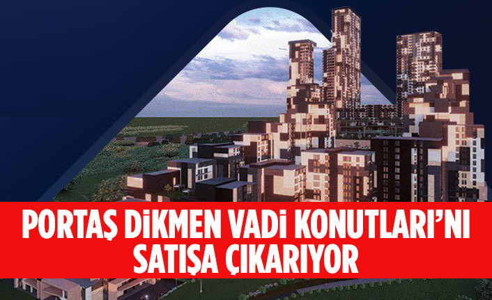 PORTAŞ DİKMEN VADİ KONUTLARI’NI SATIŞA ÇIKARIYOR