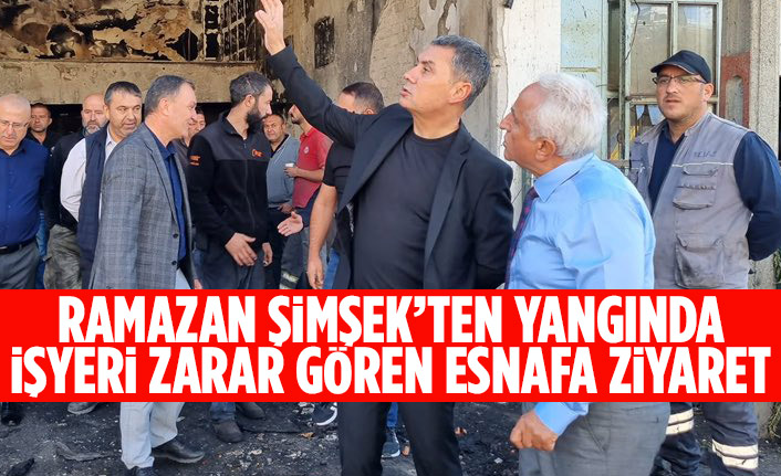 RAMAZAN ŞİMŞEK’TEN YANGINDA İŞYERİ ZARAR GÖREN ESNAFA ZİYARET