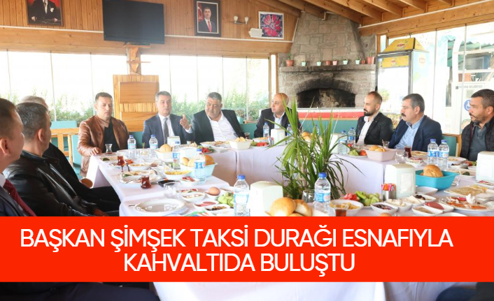 BAŞKAN ŞİMŞEK TAKSİ DURAĞI ESNAFIYLA KAHVALTIDA BULUŞTU