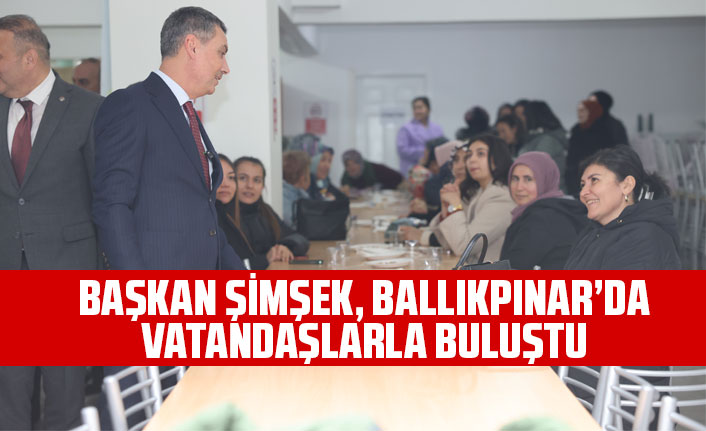 BAŞKAN ŞİMŞEK, BALLIKPINAR’DA VATANDAŞLARLA BULUŞTU