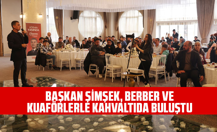 BAŞKAN ŞİMŞEK, BERBER VE KUAFÖRLERLE KAHVALTIDA BULUŞTU