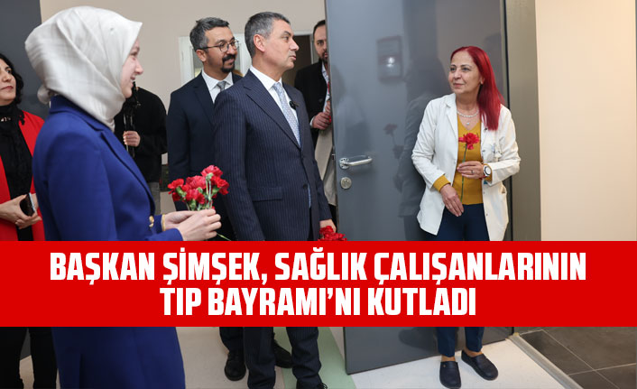 BAŞKAN ŞİMŞEK, SAĞLIK ÇALIŞANLARININ TIP BAYRAMI’NI KUTLADI