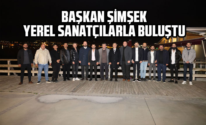 BAŞKAN ŞİMŞEK, YEREL SANATÇILARLA BULUŞTU