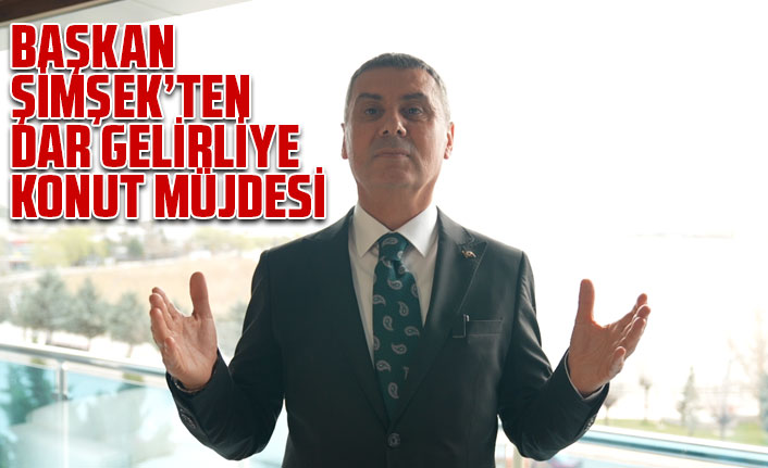 BAŞKAN ŞİMŞEK’TEN DAR GELİRLİYE KONUT MÜJDESİ