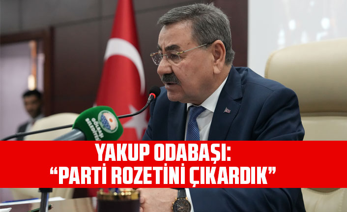 YAKUP ODABAŞI: “PARTİ ROZETİNİ ÇIKARDIK”