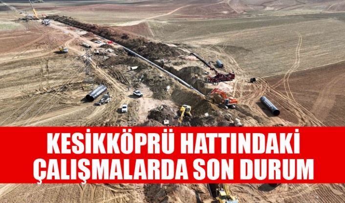KESİKKÖPRÜ HATTINDAKİ ÇALIŞMALARDA SON DURUM