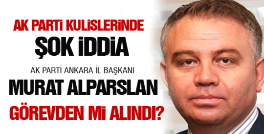 Ak Parti Ankara İl Başkanı görevden mi alındı?