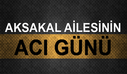 Aksakal ailesinin acı günü