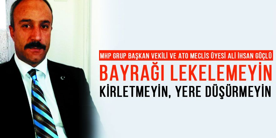 Ali İhsan Güçlü: Bayrağı kirletmeyin