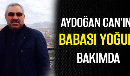 Aydoğan Can'ın babası yoğun bakımda