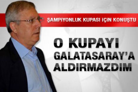 Aziz Yıldırım: Galatasaray'a kupayı aldırmazdım 