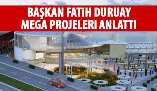 Başkan Duruay mega projelerin son durumunu açıkladı