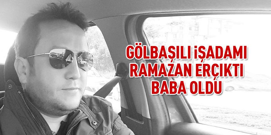 Gölbaşılı işadamı Ramazan Erçıktı baba oldu.