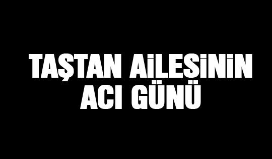 Taştan ailesinin acı günü