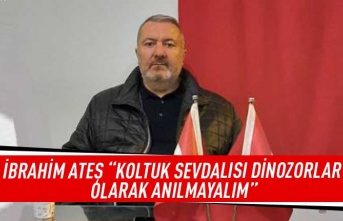 İbrahim Ateş “Koltuk sevdalısı dinozorlar olarak anılmayalım”