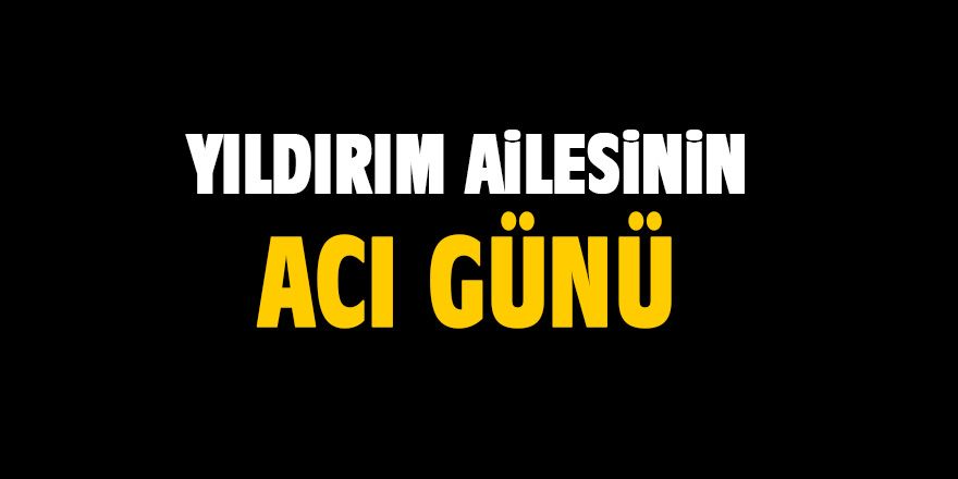 Yıldırım ailesinin acı kaybı