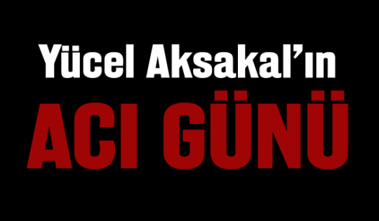 Yücel Aksakalın acı günü