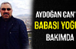 Aydoğan Can'ın babası yoğun bakımda