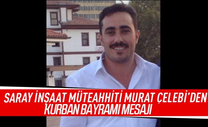 Saray İnşaat Müteahhiti Murat Çelebi'den Kurban Bayramı mesajı