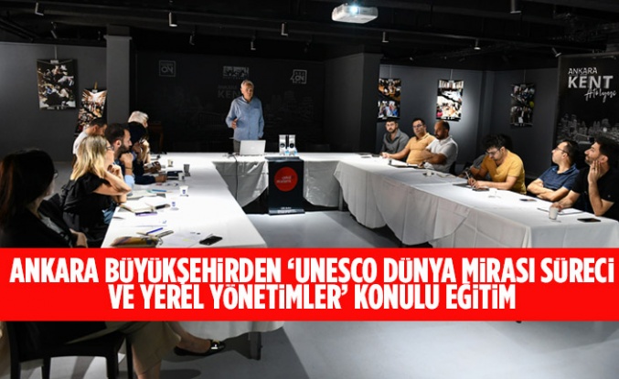 ANKARA BÜYÜKŞEHİRDEN ‘UNESCO DÜNYA MİRASI SÜRECİ VE YEREL YÖNETİMLER’ KONULU EĞİTİM