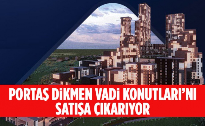 PORTAŞ DİKMEN VADİ KONUTLARI’NI SATIŞA ÇIKARIYOR