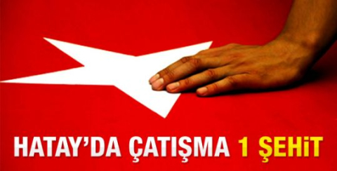 Hatay'da çatışma: 1 asker şehit oldu